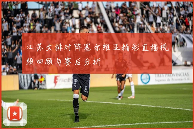 江苏女排对阵塞尔维亚精彩直播视频回顾与赛后分析