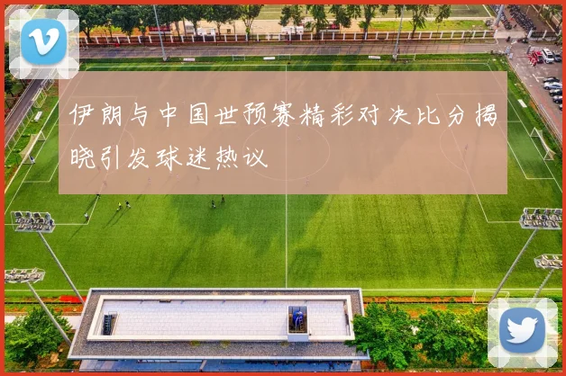伊朗与中国世预赛精彩对决比分揭晓引发球迷热议