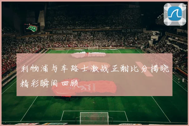利物浦与车路士激战正酣比分揭晓精彩瞬间回顾
