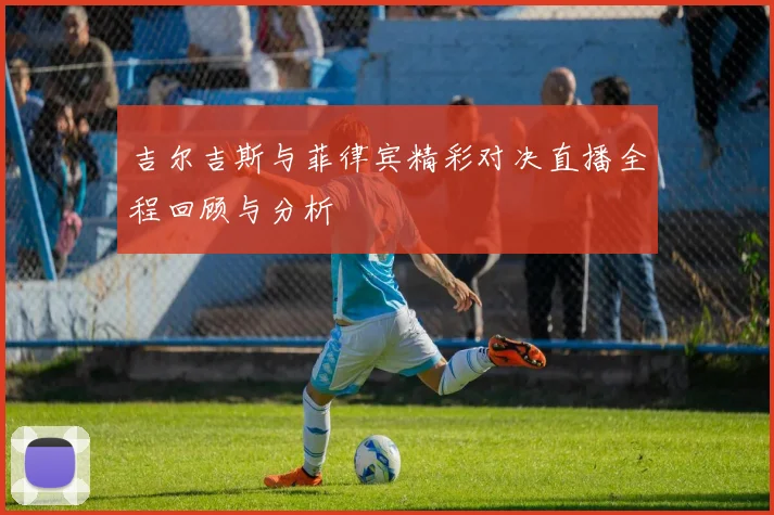 吉尔吉斯与菲律宾精彩对决直播全程回顾与分析