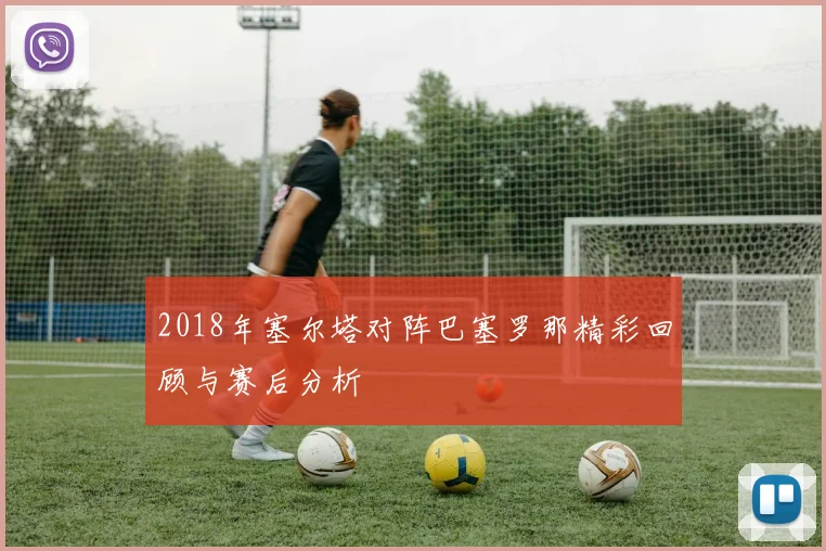 2018年塞尔塔对阵巴塞罗那精彩回顾与赛后分析