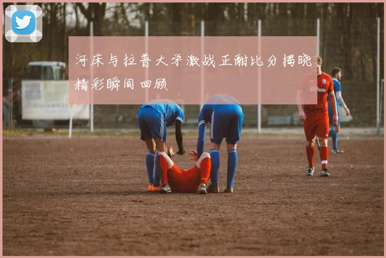 河床与拉普大学激战正酣比分揭晓精彩瞬间回顾