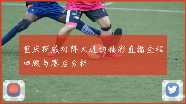 重庆斯威对阵大连的精彩直播全程回顾与赛后分析