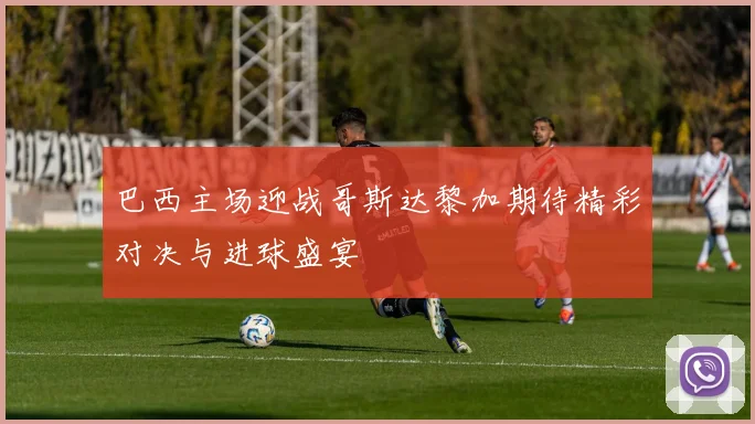 巴西主场迎战哥斯达黎加期待精彩对决与进球盛宴