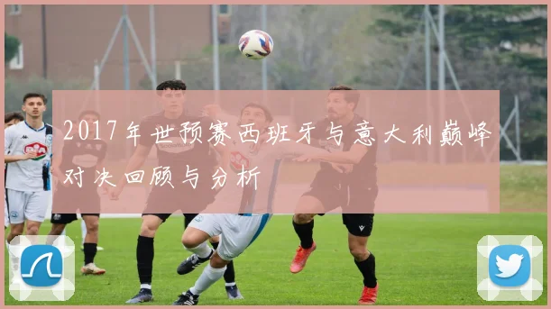 2017年世预赛西班牙与意大利巅峰对决回顾与分析