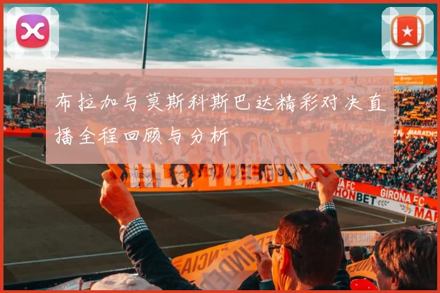 布拉加与莫斯科斯巴达精彩对决直播全程回顾与分析