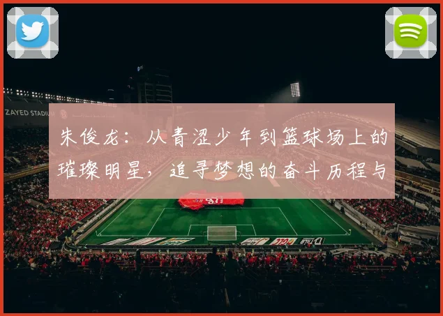 朱俊龙：从青涩少年到篮球场上的璀璨明星，追寻梦想的奋斗历程与心路历程