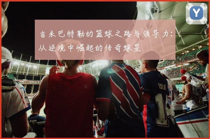 吉米巴特勒的篮球之路与领导力：从逆境中崛起的传奇球星