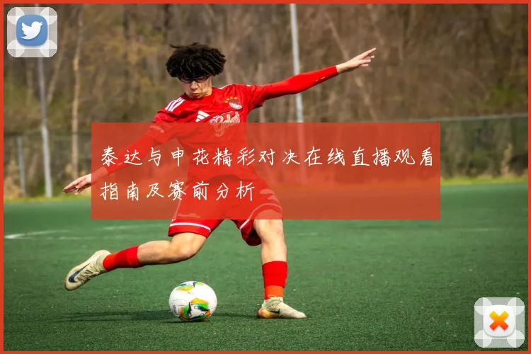 泰达与申花精彩对决在线直播观看指南及赛前分析
