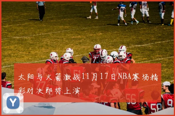 太阳与火箭激战11月17日NBA赛场精彩对决即将上演