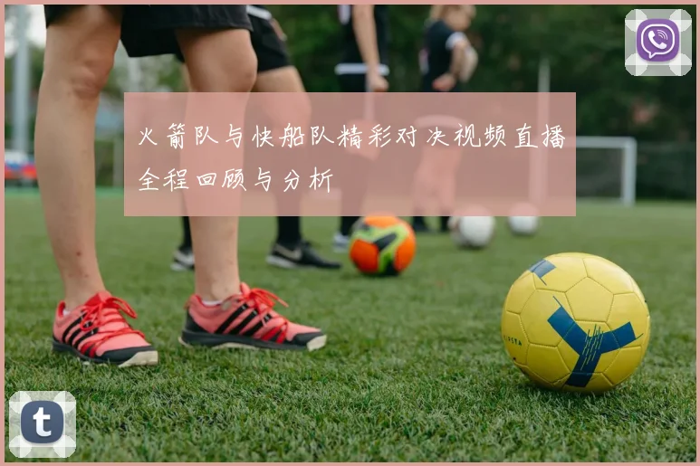 火箭队与快船队精彩对决视频直播全程回顾与分析