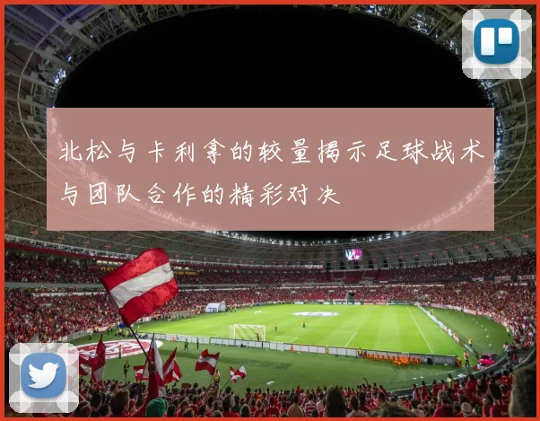 北松与卡利拿的较量揭示足球战术与团队合作的精彩对决