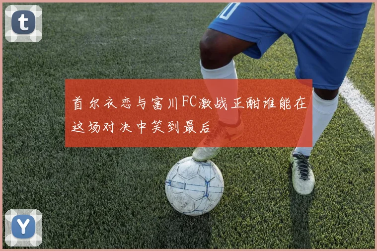 首尔衣恋与富川FC激战正酣谁能在这场对决中笑到最后
