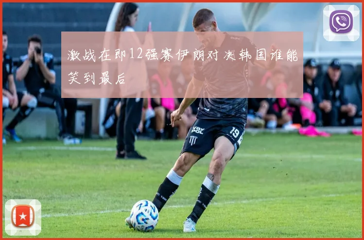 激战在即12强赛伊朗对决韩国谁能笑到最后