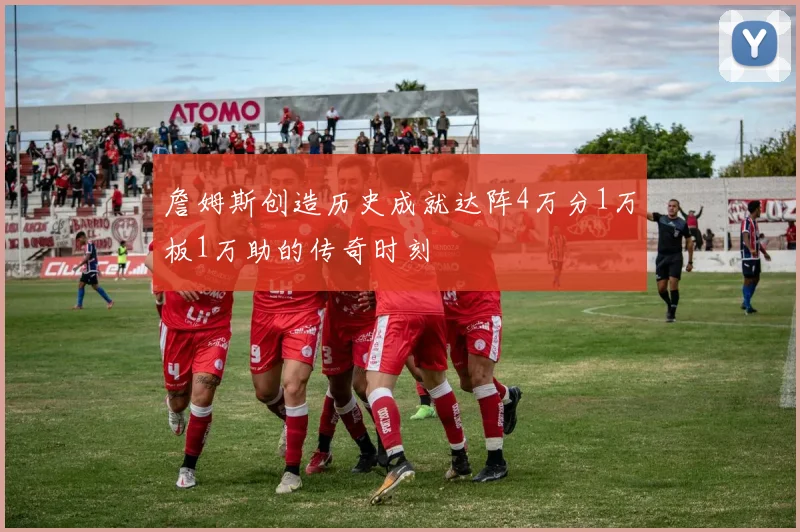 詹姆斯创造历史成就达阵4万分1万板1万助的传奇时刻