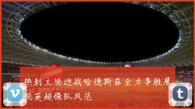 热刺主场迎战哈德斯菲全力争胜展现英超强队风范