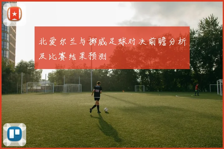 北爱尔兰与挪威足球对决前瞻分析及比赛结果预测