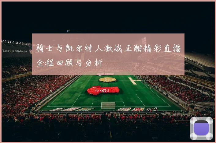 骑士与凯尔特人激战正酣精彩直播全程回顾与分析