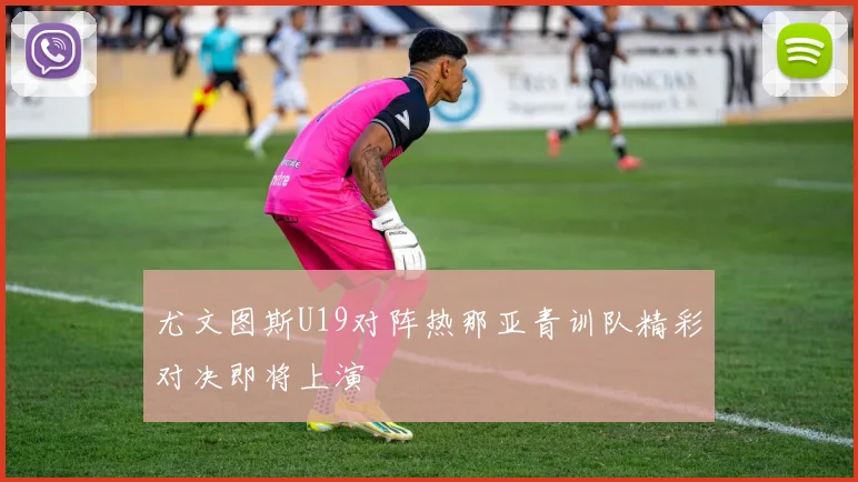 尤文图斯U19对阵热那亚青训队精彩对决即将上演