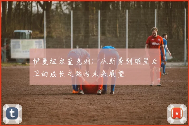 伊曼纽尔奎克利：从新秀到明星后卫的成长之路与未来展望