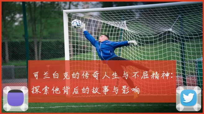 可兰白克的传奇人生与不屈精神：探索他背后的故事与影响