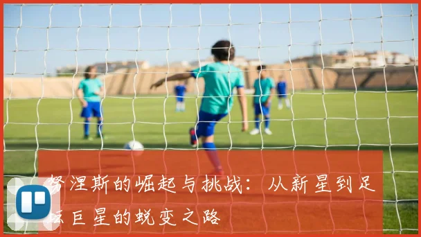 努涅斯的崛起与挑战：从新星到足坛巨星的蜕变之路
