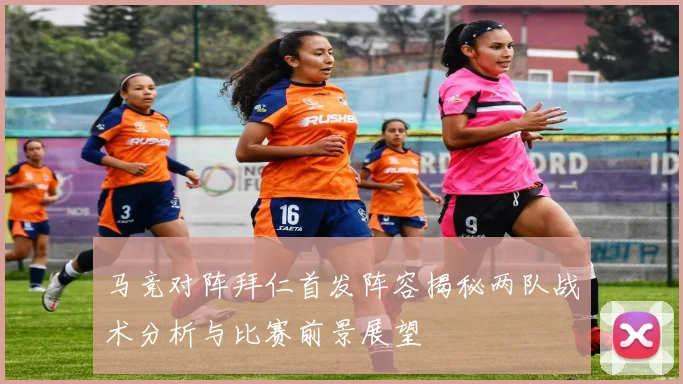 马竞对阵拜仁首发阵容揭秘两队战术分析与比赛前景展望