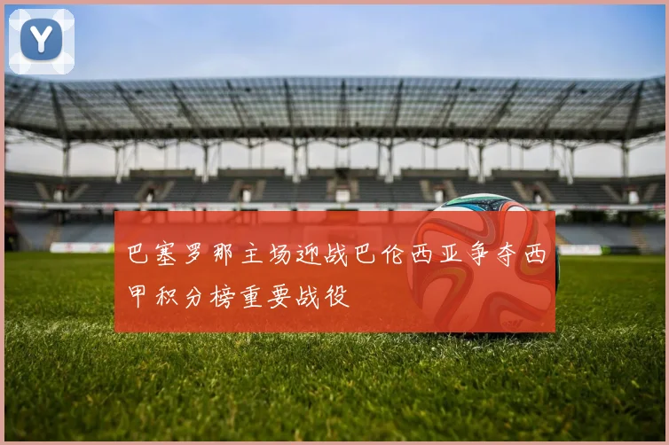 巴塞罗那主场迎战巴伦西亚争夺西甲积分榜重要战役