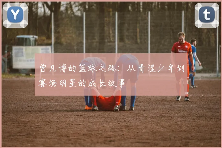 曾凡博的篮球之路：从青涩少年到赛场明星的成长故事