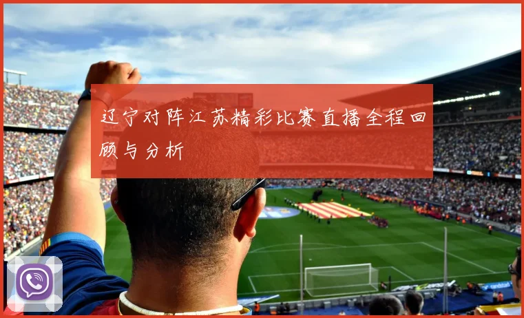 辽宁对阵江苏精彩比赛直播全程回顾与分析
