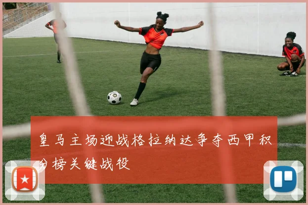 皇马主场迎战格拉纳达争夺西甲积分榜关键战役