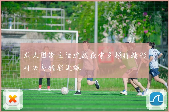 尤文图斯主场迎战森索罗期待精彩对决与精彩进球