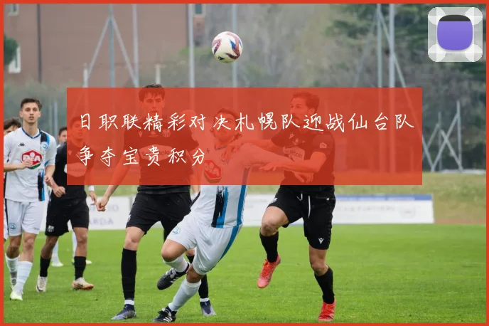 日职联精彩对决札幌队迎战仙台队争夺宝贵积分