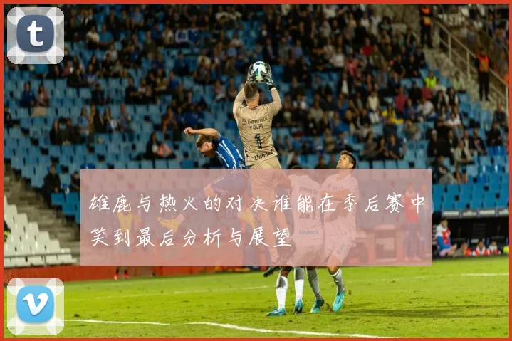 雄鹿与热火的对决谁能在季后赛中笑到最后分析与展望