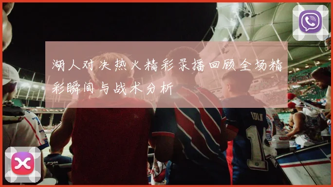 湖人对决热火精彩录播回顾全场精彩瞬间与战术分析