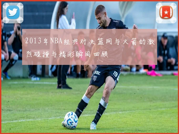 2013年NBA经典对决篮网与火箭的激烈碰撞与精彩瞬间回顾