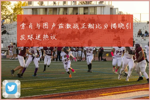 索肖与图卢兹激战正酣比分揭晓引发球迷热议