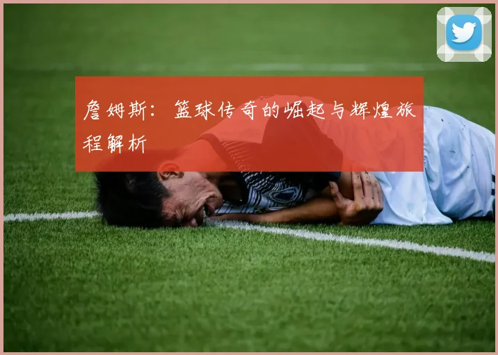 詹姆斯：篮球传奇的崛起与辉煌旅程解析
