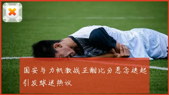 国安与力帆激战正酣比分悬念迭起引发球迷热议