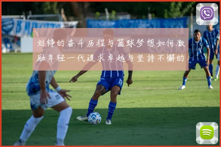 刘铮的奋斗历程与篮球梦想如何激励年轻一代追求卓越与坚持不懈的精神