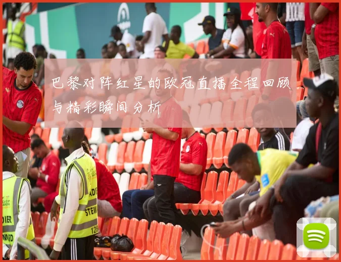 巴黎对阵红星的欧冠直播全程回顾与精彩瞬间分析