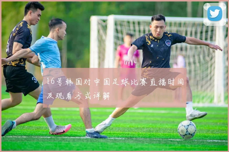 16号韩国对中国足球比赛直播时间及观看方式详解