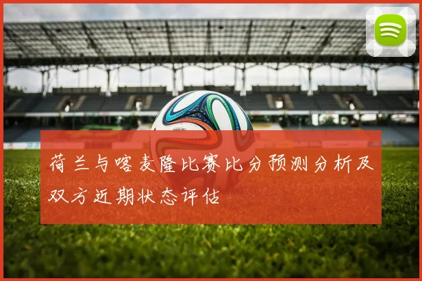 荷兰与喀麦隆比赛比分预测分析及双方近期状态评估