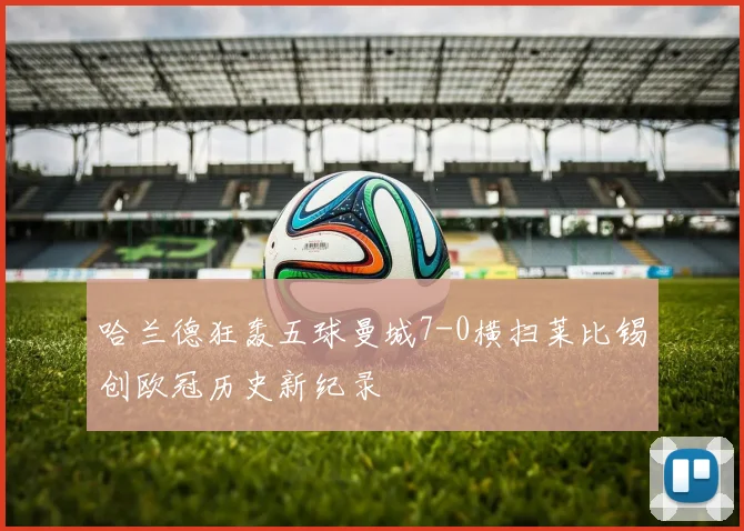 哈兰德狂轰五球曼城7-0横扫莱比锡创欧冠历史新纪录
