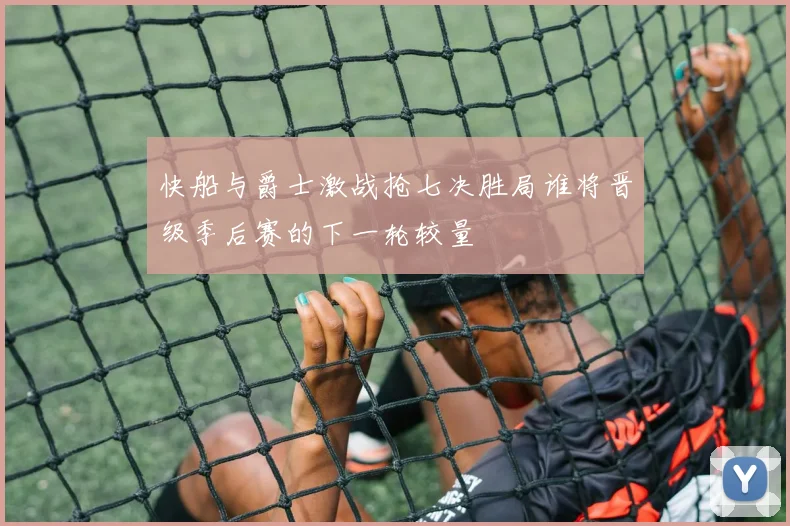 快船与爵士激战抢七决胜局谁将晋级季后赛的下一轮较量